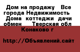 Дом на продажу - Все города Недвижимость » Дома, коттеджи, дачи обмен   . Тверская обл.,Конаково г.